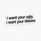 “I WANT YOUR UGLY, I WANT YOUR DISEASE“
