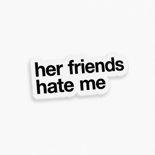 “HER FRIENDS HATE ME“