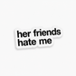 “HER FRIENDS HATE ME“