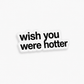 “WISH YOU WERE HOTTER“